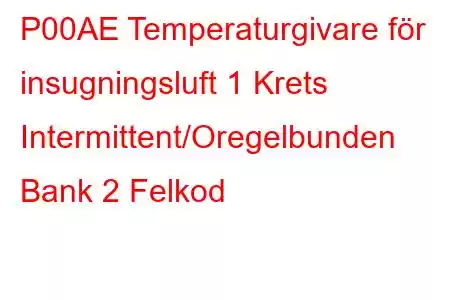 P00AE Temperaturgivare för insugningsluft 1 Krets Intermittent/Oregelbunden Bank 2 Felkod