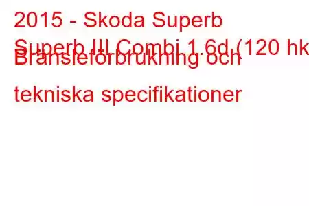 2015 - Skoda Superb
Superb III Combi 1.6d (120 hk) Bränsleförbrukning och tekniska specifikationer