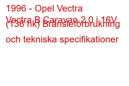 1996 - Opel Vectra
Vectra B Caravan 2.0 i 16V (136 hk) Bränsleförbrukning och tekniska specifikationer