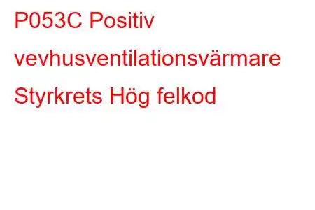 P053C Positiv vevhusventilationsvärmare Styrkrets Hög felkod