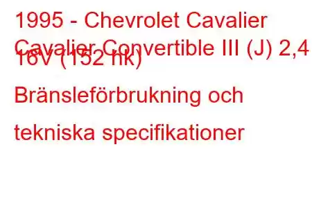 1995 - Chevrolet Cavalier
Cavalier Convertible III (J) 2,4 i 16V (152 hk) Bränsleförbrukning och tekniska specifikationer