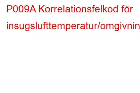 P009A Korrelationsfelkod för insugslufttemperatur/omgivningslufttemperatur