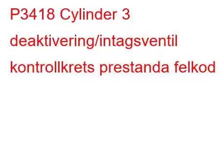 P3418 Cylinder 3 deaktivering/intagsventil kontrollkrets prestanda felkod