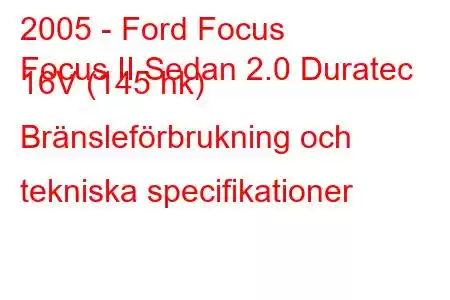 2005 - Ford Focus
Focus II Sedan 2.0 Duratec 16V (145 hk) Bränsleförbrukning och tekniska specifikationer