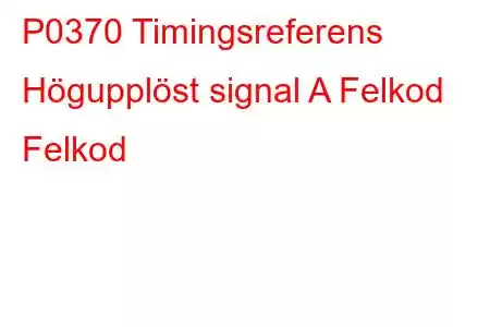 P0370 Timingsreferens Högupplöst signal A Felkod Felkod