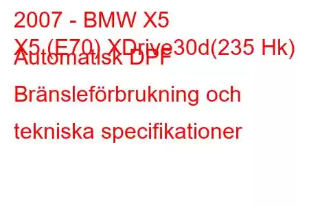 2007 - BMW X5
X5 (E70) XDrive30d(235 Hk) Automatisk DPF Bränsleförbrukning och tekniska specifikationer