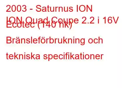 2003 - Saturnus ION
ION Quad Coupe 2.2 i 16V Ecotec (140 hk) Bränsleförbrukning och tekniska specifikationer