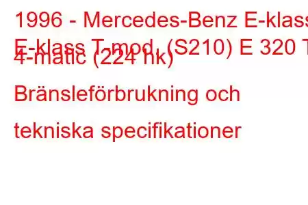 1996 - Mercedes-Benz E-klass
E-klass T-mod. (S210) E 320 T 4-matic (224 hk) Bränsleförbrukning och tekniska specifikationer