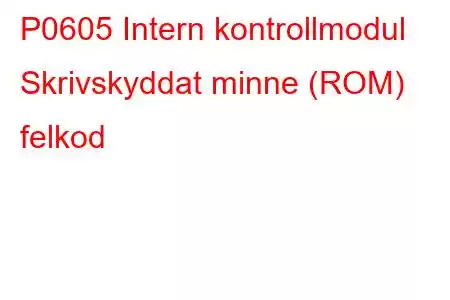 P0605 Intern kontrollmodul Skrivskyddat minne (ROM) felkod