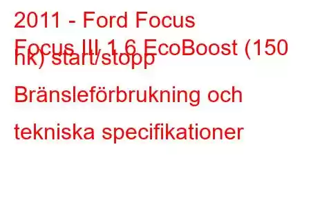 2011 - Ford Focus
Focus III 1.6 EcoBoost (150 hk) start/stopp Bränsleförbrukning och tekniska specifikationer