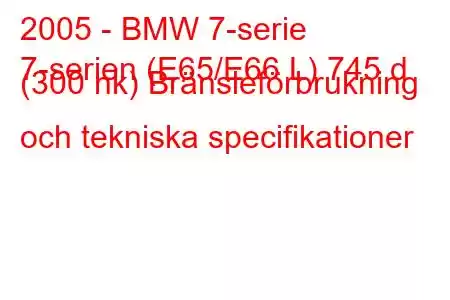 2005 - BMW 7-serie
7-serien (E65/E66 L) 745 d (300 hk) Bränsleförbrukning och tekniska specifikationer