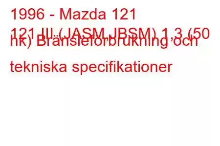 1996 - Mazda 121
121 III (JASM,JBSM) 1,3 (50 hk) Bränsleförbrukning och tekniska specifikationer