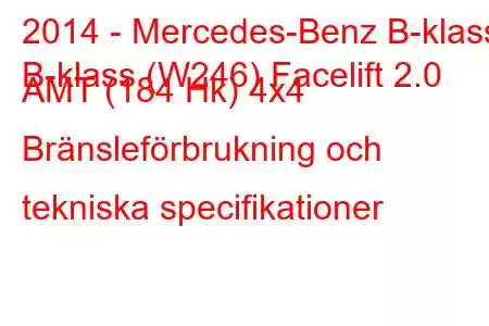 2014 - Mercedes-Benz B-klass
B-klass (W246) Facelift 2.0 AMT (184 Hk) 4x4 Bränsleförbrukning och tekniska specifikationer