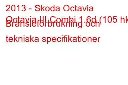 2013 - Skoda Octavia
Octavia III Combi 1.6d (105 hk) Bränsleförbrukning och tekniska specifikationer