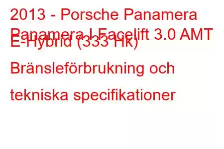 2013 - Porsche Panamera
Panamera I Facelift 3.0 AMT E-Hybrid (333 Hk) Bränsleförbrukning och tekniska specifikationer