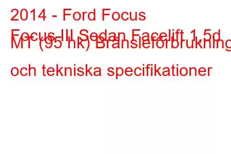 2014 - Ford Focus
Focus III Sedan Facelift 1,5d MT (95 hk) Bränsleförbrukning och tekniska specifikationer