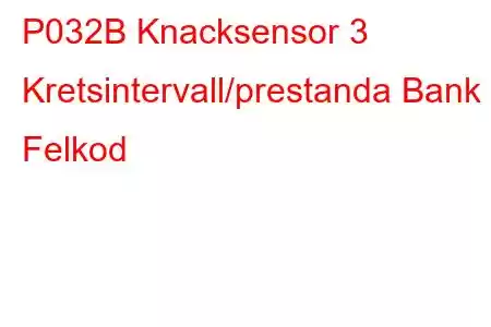 P032B Knacksensor 3 Kretsintervall/prestanda Bank 1 Felkod