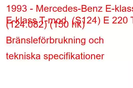 1993 - Mercedes-Benz E-klass
E-klass T-mod. (S124) E 220 T (124.082) (150 hk) Bränsleförbrukning och tekniska specifikationer