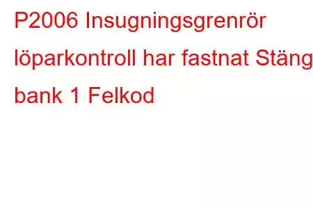 P2006 Insugningsgrenrör löparkontroll har fastnat Stängd bank 1 Felkod