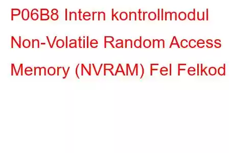 P06B8 Intern kontrollmodul Non-Volatile Random Access Memory (NVRAM) Fel Felkod