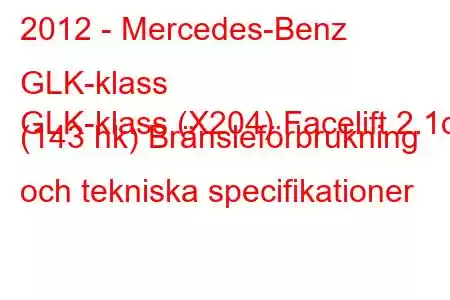 2012 - Mercedes-Benz GLK-klass
GLK-klass (X204) Facelift 2.1d (143 hk) Bränsleförbrukning och tekniska specifikationer