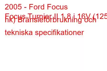 2005 - Ford Focus
Focus Turnier II 1.8 i 16V (125 hk) Bränsleförbrukning och tekniska specifikationer