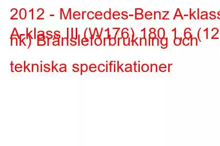 2012 - Mercedes-Benz A-klass
A-klass III (W176) 180 1,6 (122 hk) Bränsleförbrukning och tekniska specifikationer