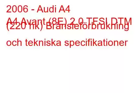 2006 - Audi A4
A4 Avant (8E) 2.0 TFSI DTM (220 hk) Bränsleförbrukning och tekniska specifikationer