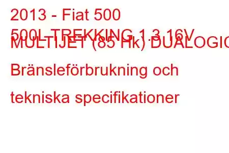 2013 - Fiat 500
500L TREKKING 1.3 16V MULTIJET (85 Hk) DUALOGIC Bränsleförbrukning och tekniska specifikationer