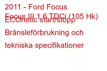 2011 - Ford Focus
Focus III 1.6 TDCi (105 Hk) ECOnetic start/stopp Bränsleförbrukning och tekniska specifikationer