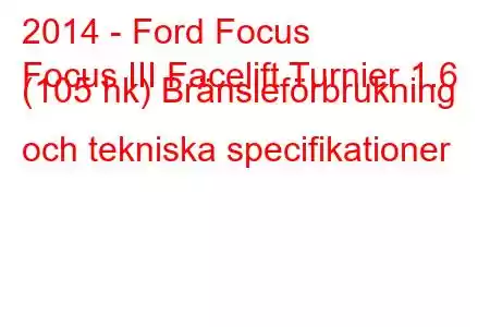 2014 - Ford Focus
Focus III Facelift Turnier 1.6 (105 hk) Bränsleförbrukning och tekniska specifikationer