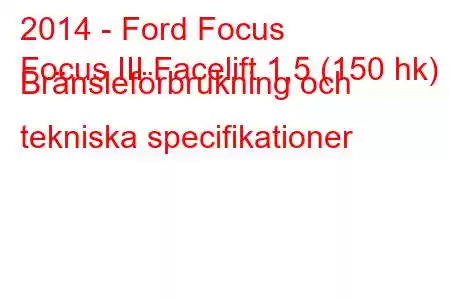 2014 - Ford Focus
Focus III Facelift 1,5 (150 hk) Bränsleförbrukning och tekniska specifikationer