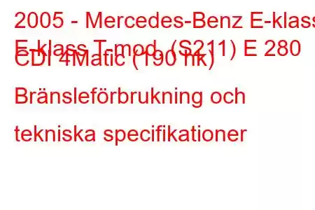 2005 - Mercedes-Benz E-klass
E-klass T-mod. (S211) E 280 CDI 4Matic (190 hk) Bränsleförbrukning och tekniska specifikationer