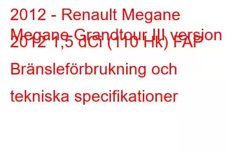 2012 - Renault Megane
Megane Grandtour III version 2012 1,5 dCi (110 Hk) FAP Bränsleförbrukning och tekniska specifikationer