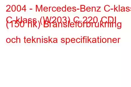 2004 - Mercedes-Benz C-klass
C-klass (W203) C 220 CDI (150 hk) Bränsleförbrukning och tekniska specifikationer