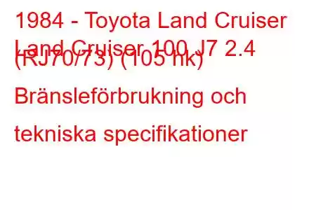 1984 - Toyota Land Cruiser
Land Cruiser 100 J7 2.4 (RJ70/73) (105 hk) Bränsleförbrukning och tekniska specifikationer