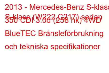 2013 - Mercedes-Benz S-klass
S-klass (W222,C217) sedan 350 CDI 3.0d (258 hk) 4WD BlueTEC Bränsleförbrukning och tekniska specifikationer