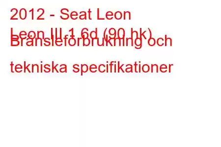 2012 - Seat Leon
Leon III 1.6d (90 hk) Bränsleförbrukning och tekniska specifikationer