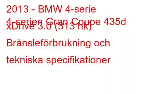 2013 - BMW 4-serie
4-serien Gran Coupe 435d xDrive 3.0 (313 hk) Bränsleförbrukning och tekniska specifikationer