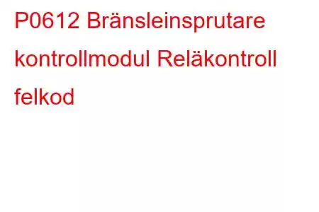 P0612 Bränsleinsprutare kontrollmodul Reläkontroll felkod