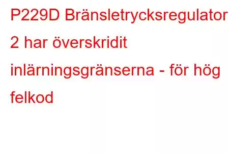 P229D Bränsletrycksregulator 2 har överskridit inlärningsgränserna - för hög felkod