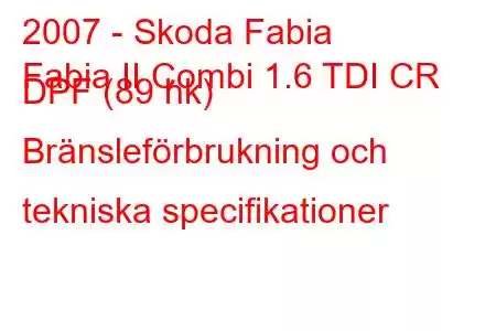 2007 - Skoda Fabia
Fabia II Combi 1.6 TDI CR DPF (89 hk) Bränsleförbrukning och tekniska specifikationer