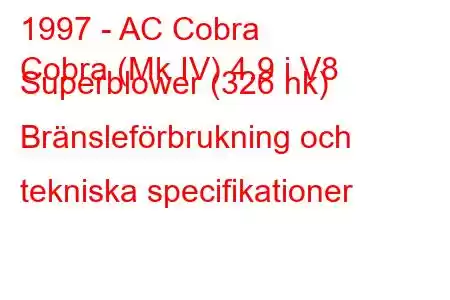 1997 - AC Cobra
Cobra (Mk IV) 4.9 i V8 Superblower (326 hk) Bränsleförbrukning och tekniska specifikationer