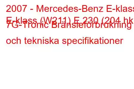 2007 - Mercedes-Benz E-klass
E-klass (W211) E 230 (204 hk) 7G-Tronic Bränsleförbrukning och tekniska specifikationer