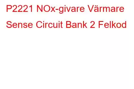 P2221 NOx-givare Värmare Sense Circuit Bank 2 Felkod