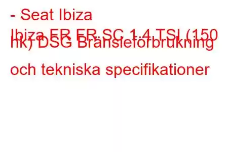 - Seat Ibiza
Ibiza FR FR SC 1.4 TSI (150 hk) DSG Bränsleförbrukning och tekniska specifikationer