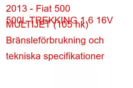 2013 - Fiat 500
500L TREKKING 1.6 16V MULTIJET (105 hk) Bränsleförbrukning och tekniska specifikationer