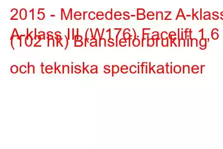 2015 - Mercedes-Benz A-klass
A-klass III (W176) Facelift 1,6 (102 hk) Bränsleförbrukning och tekniska specifikationer