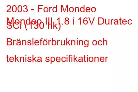 2003 - Ford Mondeo
Mondeo III 1.8 i 16V Duratec SCi (130 hk) Bränsleförbrukning och tekniska specifikationer