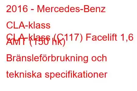 2016 - Mercedes-Benz CLA-klass
CLA-klass (C117) Facelift 1,6 AMT (150 hk) Bränsleförbrukning och tekniska specifikationer